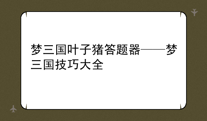 梦三国叶子猪答题器——梦三国技巧大全