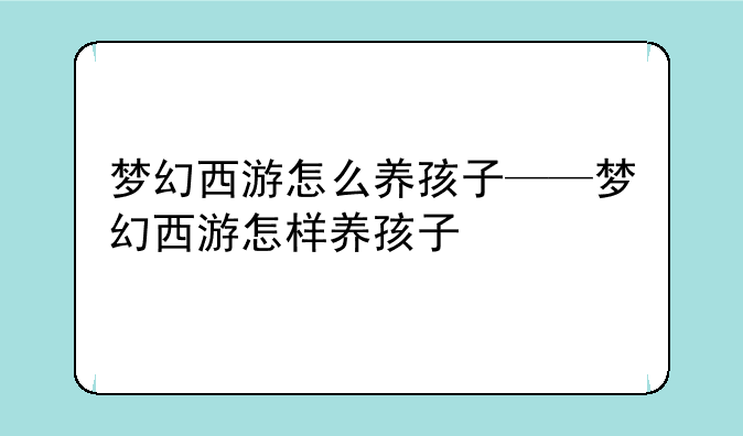 梦幻西游怎么养孩子——梦幻西游怎样养孩子