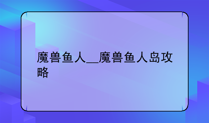 魔兽鱼人__魔兽鱼人岛攻略