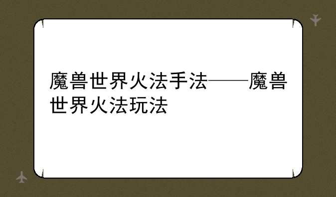 魔兽世界火法手法——魔兽世界火法玩法