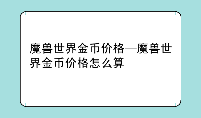 魔兽世界金币价格—魔兽世界金币价格怎么算