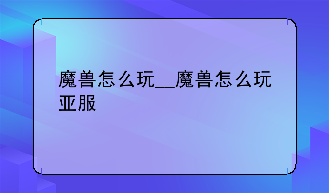 魔兽怎么玩__魔兽怎么玩亚服