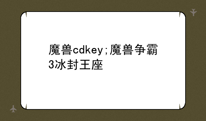 魔兽cdkey;魔兽争霸3冰封王座