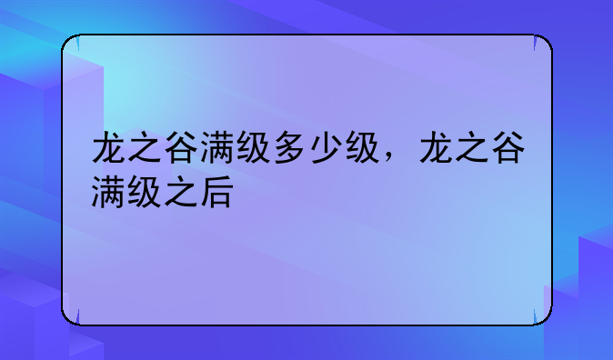 龙之谷满级多少级，龙之谷满级之后