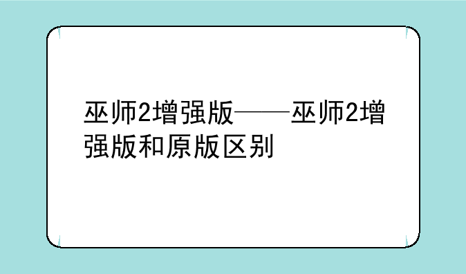 巫师2增强版——巫师2增强版和原版区别