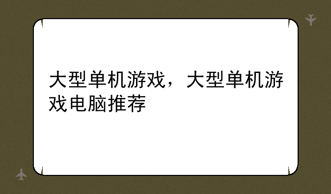 大型单机游戏，大型单机游戏电脑推荐