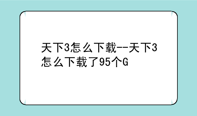 天下3怎么下载--天下3怎么下载了95个G