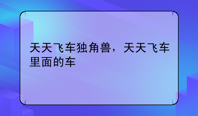 天天飞车独角兽，天天飞车里面的车