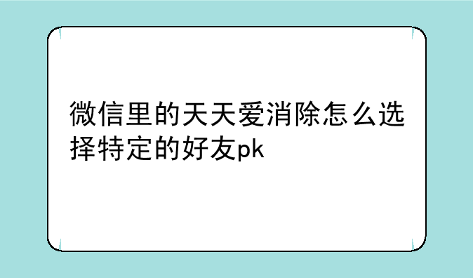微信里的天天爱消除怎么选择特定的好友pk