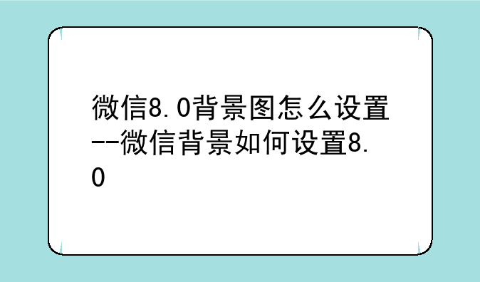微信8.0背景图怎么设置--微信背景如何设置8.0