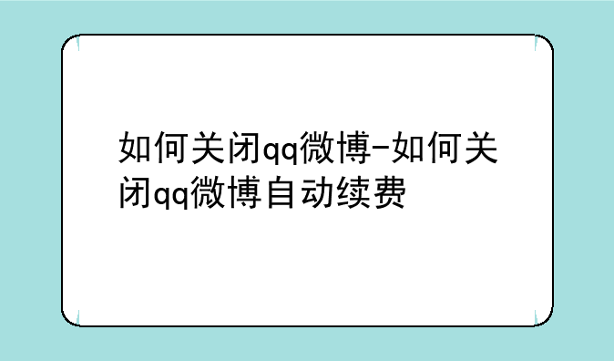 如何关闭qq微博-如何关闭qq微博自动续费