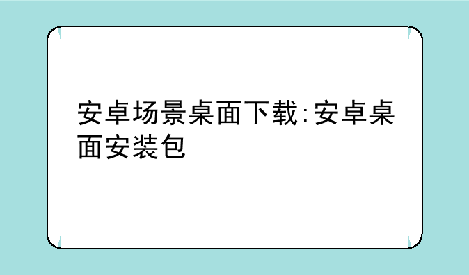 安卓场景桌面下载:安卓桌面安装包