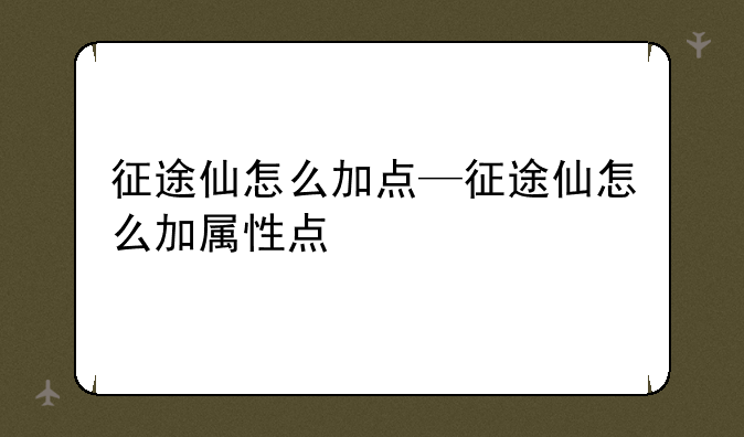 征途仙怎么加点—征途仙怎么加属性点