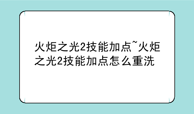 火炬之光2技能加点~火炬之光2技能加点怎么重洗