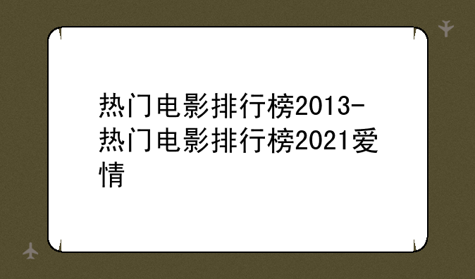 热门电影排行榜2013-热门电影排行榜2021爱情