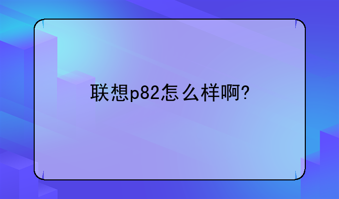 联想p82怎么样啊?