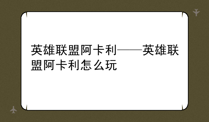 英雄联盟阿卡利——英雄联盟阿卡利怎么玩