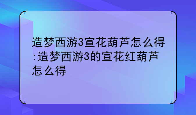 造梦西游3宣花葫芦怎么得:造梦西游3的宣花红葫芦怎么得