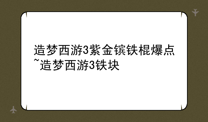 造梦西游3紫金镔铁棍爆点~造梦西游3铁块