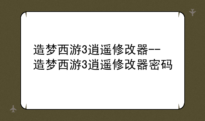 造梦西游3逍遥修改器--造梦西游3逍遥修改器密码