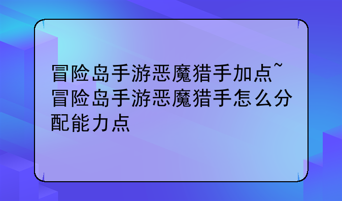 冒险岛手游恶魔猎手加点~冒险岛手游恶魔猎手怎么分配能力点