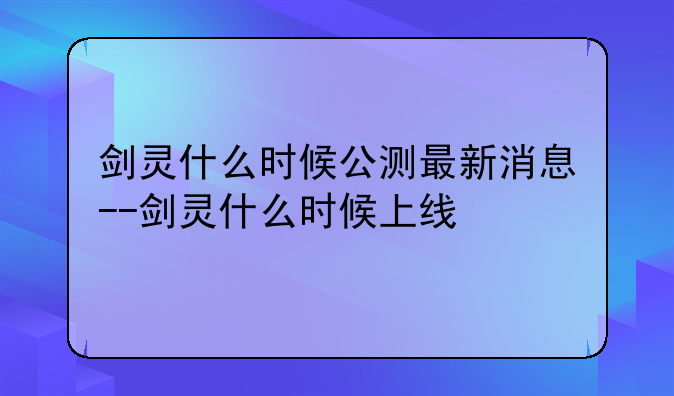 剑灵什么时候公测最新消息--剑灵什么时候上线