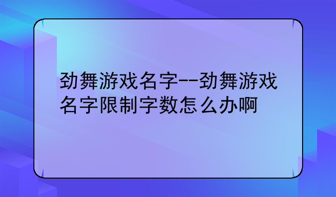 劲舞游戏名字--劲舞游戏名字限制字数怎么办啊