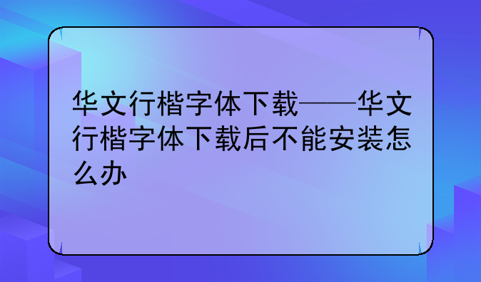 华文行楷字体下载——华文行楷字体下载后不能安装怎么办