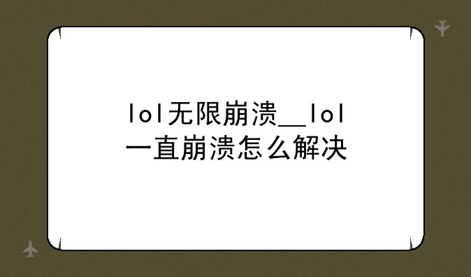 lol无限崩溃__lol一直崩溃怎么解决