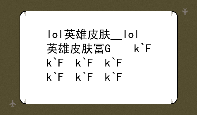 lol英雄皮肤__lol英雄皮肤原画