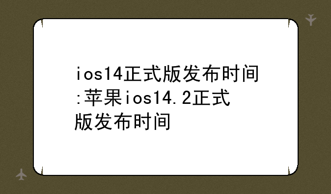 ios14正式版发布时间:苹果ios14.2正式版发布时间